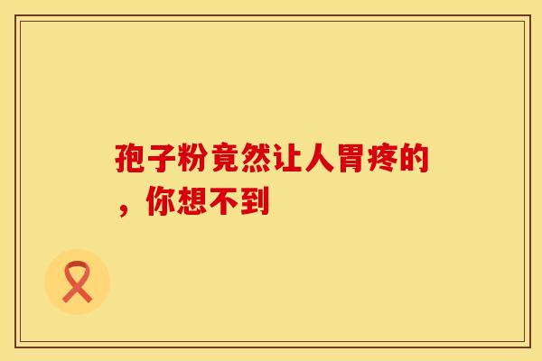 孢子粉竟然让人胃疼的，你想不到