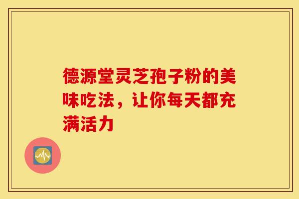 德源堂灵芝孢子粉的美味吃法，让你每天都充满活力
