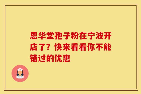 恩华堂孢子粉在宁波开店了？快来看看你不能错过的优惠