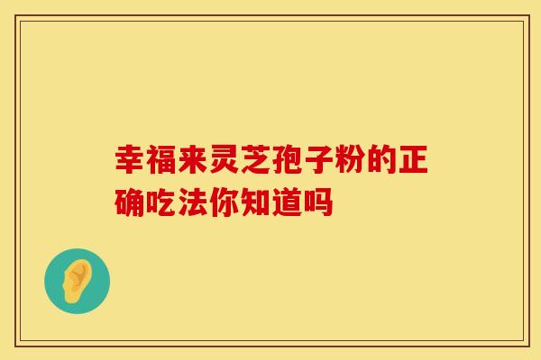 幸福来灵芝孢子粉的正确吃法你知道吗