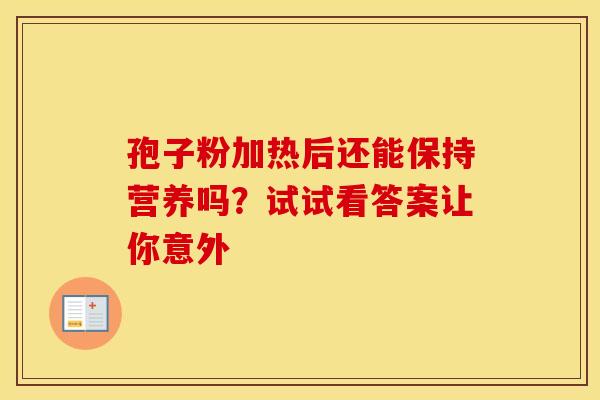 孢子粉加热后还能保持营养吗？试试看答案让你意外