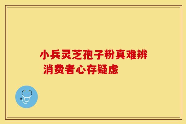 小兵灵芝孢子粉真难辨 消费者心存疑虑