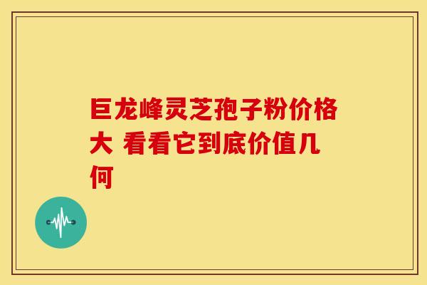 巨龙峰灵芝孢子粉价格大 看看它到底价值几何