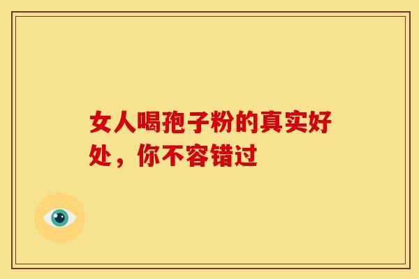 女人喝孢子粉的真实好处，你不容错过