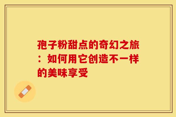 孢子粉甜点的奇幻之旅：如何用它创造不一样的美味享受