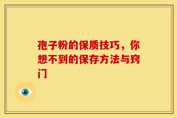 孢子粉的保质技巧,你想不到的保存方法与窍门 孢子粉的保质技巧,你想不到的保存方法与窍门