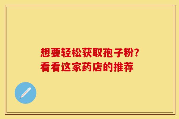 想要轻松获取孢子粉？看看这家药店的推荐