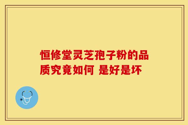 恒修堂灵芝孢子粉的品质究竟如何 是好是坏