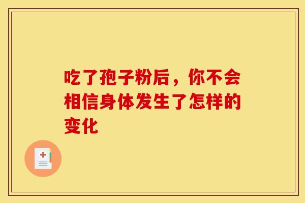 吃了孢子粉后，你不会相信身体发生了怎样的变化