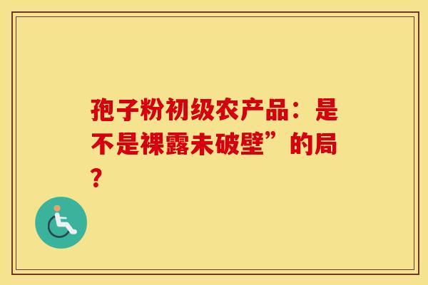 孢子粉初级农产品：是不是裸露未破壁”的局？