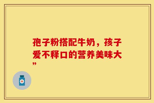 孢子粉搭配牛奶，孩子爱不释口的营养美味大”