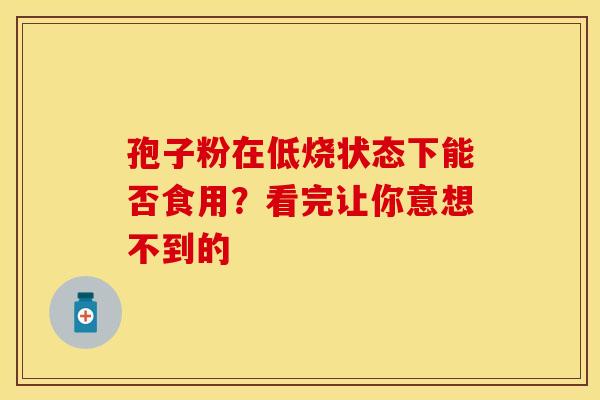 孢子粉在低烧状态下能否食用？看完让你意想不到的
