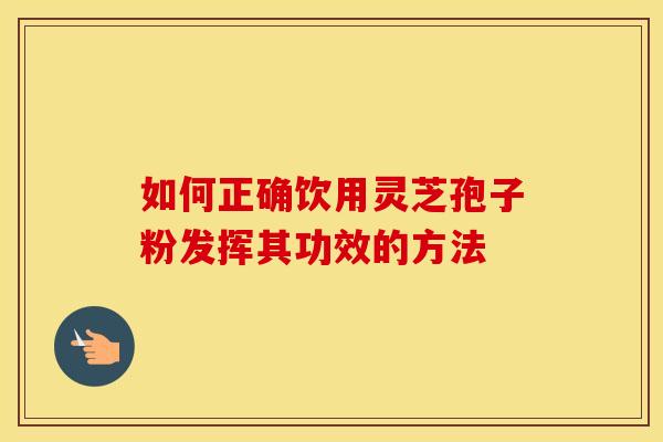 如何正确饮用灵芝孢子粉发挥其功效的方法