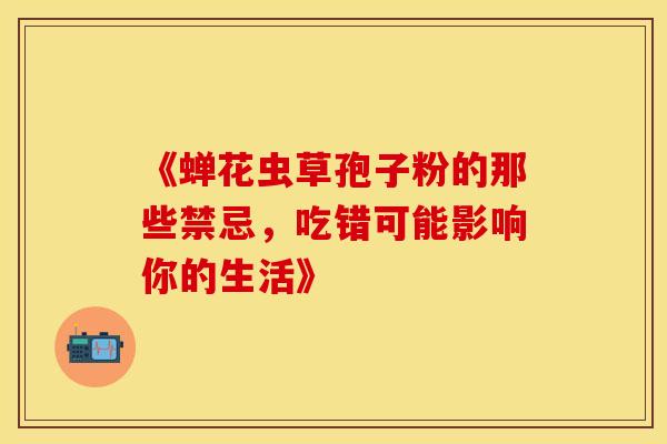 《蝉花虫草孢子粉的那些禁忌，吃错可能影响你的生活》