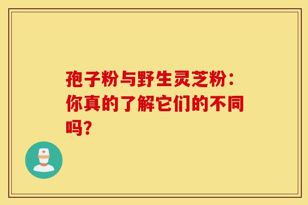 孢子粉与野生灵芝粉：你真的了解它们的不同吗？