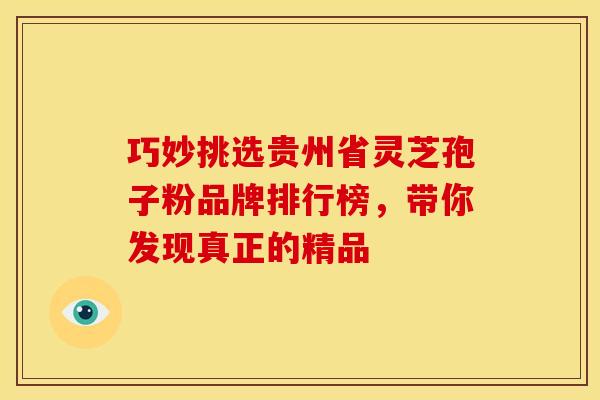 巧妙挑选贵州省灵芝孢子粉品牌排行榜，带你发现真正的精品