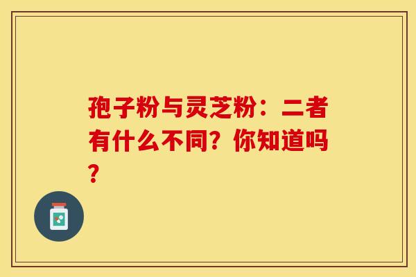 孢子粉与灵芝粉：二者有什么不同？你知道吗？
