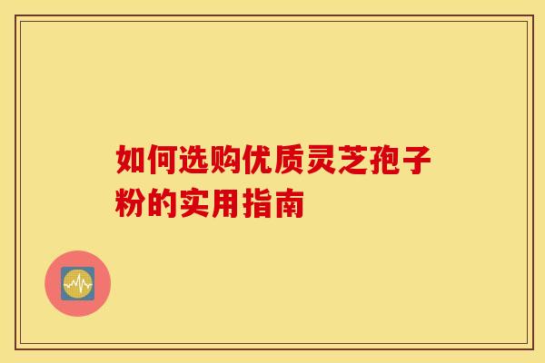 如何选购优质灵芝孢子粉的实用指南