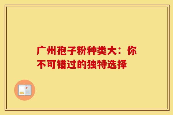 广州孢子粉种类大：你不可错过的独特选择