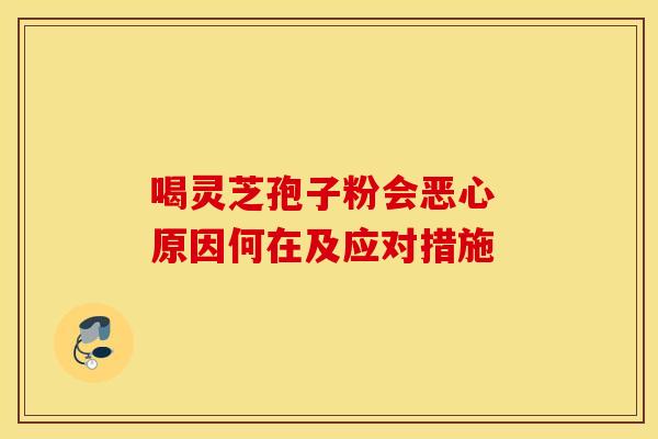 喝灵芝孢子粉会恶心 原因何在及应对措施
