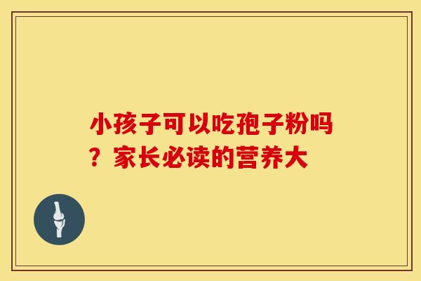 小孩子可以吃孢子粉吗？家长必读的营养大