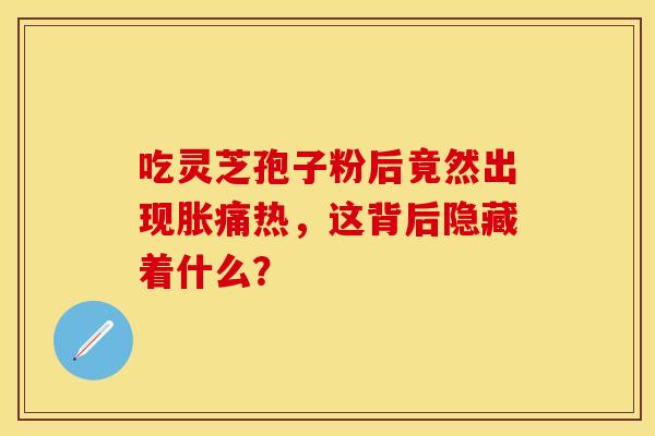 吃灵芝孢子粉后竟然出现胀痛热，这背后隐藏着什么？