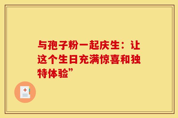 与孢子粉一起庆生：让这个生日充满惊喜和独特体验”