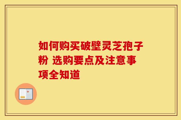 如何购买破壁灵芝孢子粉 选购要点及注意事项全知道