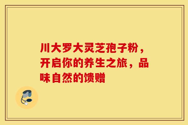 川大罗大灵芝孢子粉，开启你的养生之旅，品味自然的馈赠