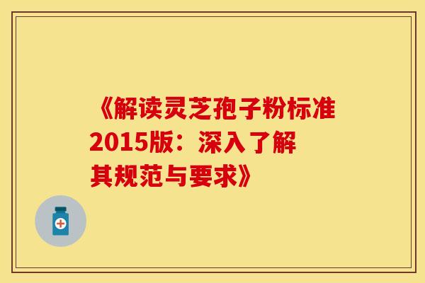 《解读灵芝孢子粉标准2015版：深入了解其规范与要求》