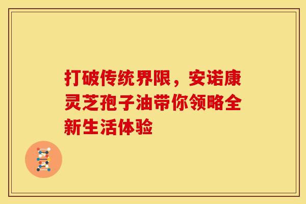 打破传统界限，安诺康灵芝孢子油带你领略全新生活体验
