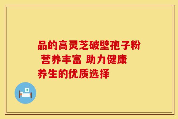品的高灵芝破壁孢子粉 营养丰富 助力健康养生的优质选择