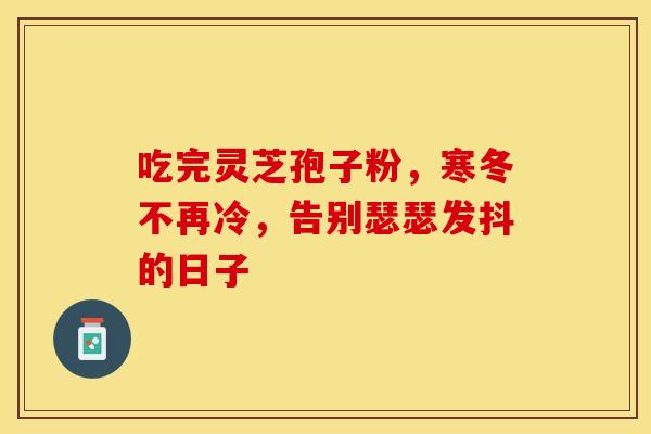 吃完灵芝孢子粉，寒冬不再冷，告别瑟瑟发抖的日子