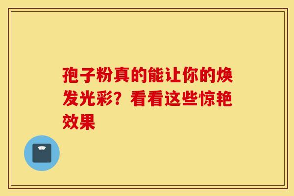 孢子粉真的能让你的焕发光彩？看看这些惊艳效果
