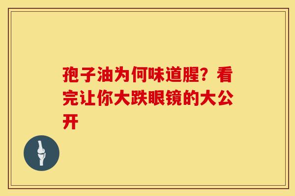 孢子油为何味道腥？看完让你大跌眼镜的大公开