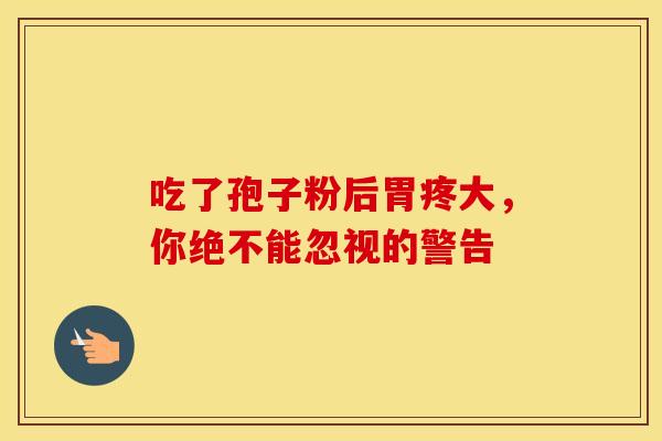 吃了孢子粉后胃疼大，你绝不能忽视的警告