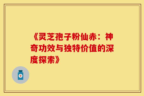 《灵芝孢子粉仙赤：神奇功效与独特价值的深度探索》