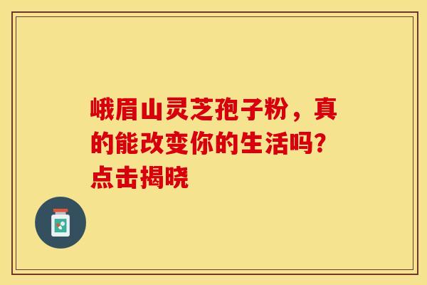 峨眉山灵芝孢子粉，真的能改变你的生活吗？点击揭晓