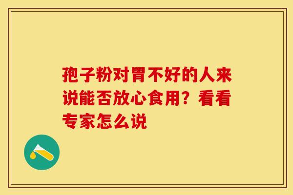 孢子粉对胃不好的人来说能否放心食用？看看专家怎么说
