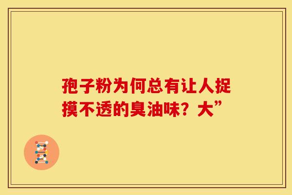 孢子粉为何总有让人捉摸不透的臭油味？大”