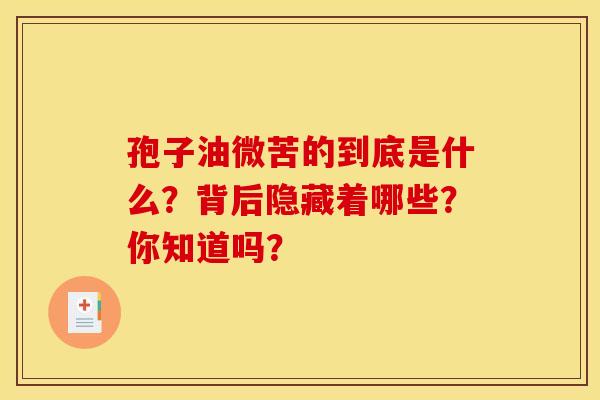 孢子油微苦的到底是什么？背后隐藏着哪些？你知道吗？