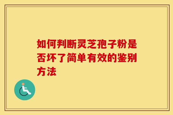 如何判断灵芝孢子粉是否坏了简单有效的鉴别方法