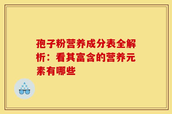孢子粉营养成分表全解析：看其富含的营养元素有哪些