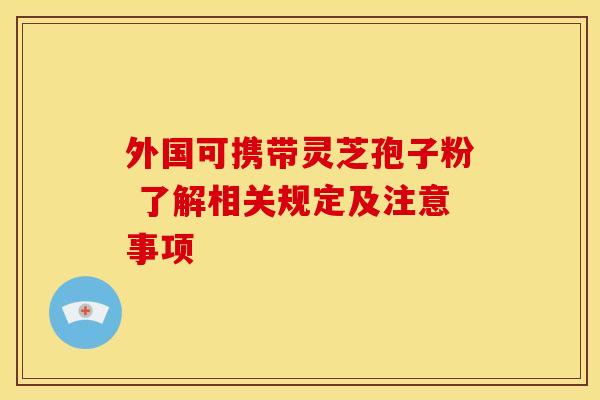 外国可携带灵芝孢子粉 了解相关规定及注意事项