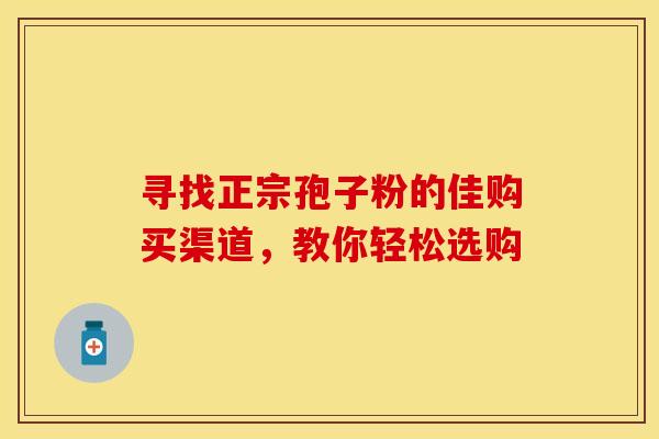 寻找正宗孢子粉的佳购买渠道，教你轻松选购