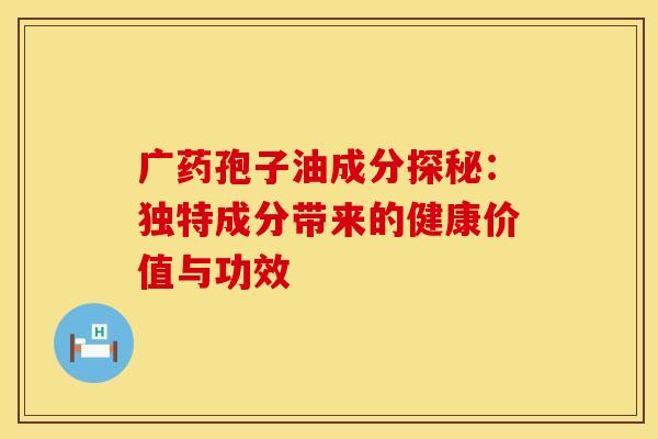 广药孢子油成分探秘：独特成分带来的健康价值与功效