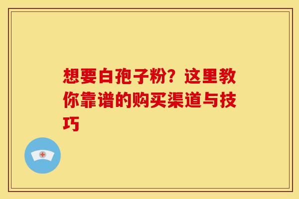 想要白孢子粉？这里教你靠谱的购买渠道与技巧