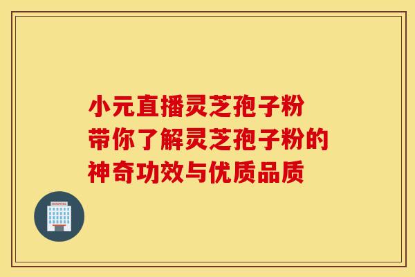小元直播灵芝孢子粉 带你了解灵芝孢子粉的神奇功效与优质品质