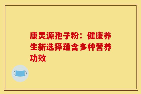 康灵源孢子粉：健康养生新选择蕴含多种营养功效