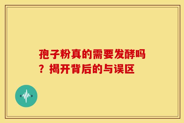 孢子粉真的需要发酵吗？揭开背后的与误区